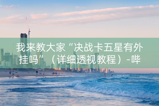 我来教大家“决战卡五星有外挂吗”（详细透视教程）-哔哩哔哩