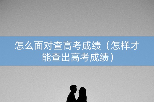 怎么面对查高考成绩（怎样才能查出高考成绩）