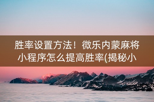 胜率设置方法！微乐内蒙麻将小程序怎么提高胜率(揭秘小程序系统发好牌)