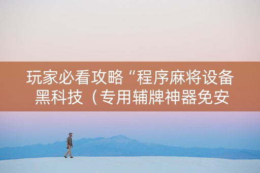 玩家必看攻略“程序麻将设备 黑科技（专用辅牌神器免安装）