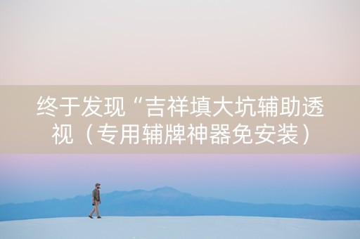 终于发现“吉祥填大坑辅助透视（专用辅牌神器免安装）