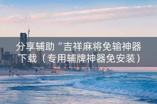 分享辅助“吉祥麻将免输神器下载（专用辅牌神器免安装）