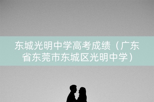东城光明中学高考成绩（广东省东莞市东城区光明中学）