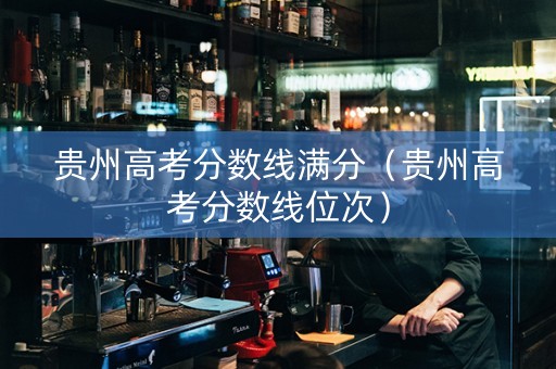 贵州高考分数线满分（贵州高考分数线位次）