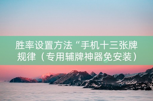 胜率设置方法“手机十三张牌规律（专用辅牌神器免安装）