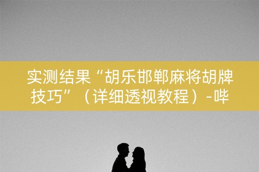 实测结果“胡乐邯郸麻将胡牌技巧”（详细透视教程）-哔哩哔哩