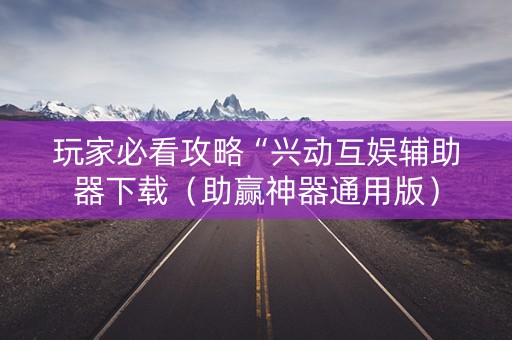 玩家必看攻略“兴动互娱辅助器下载（助赢神器通用版）