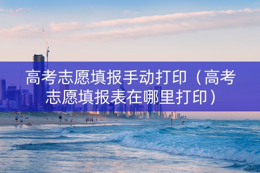 高考志愿填报手动打印（高考志愿填报表在哪里打印）