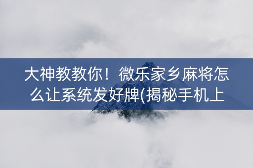 大神教教你！微乐家乡麻将怎么让系统发好牌(揭秘手机上提高胜率)