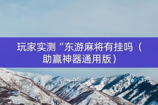 玩家实测“东游麻将有挂吗（助赢神器通用版）