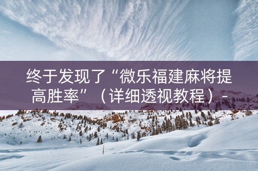 终于发现了“微乐福建麻将提高胜率”（详细透视教程）-哔哩哔哩