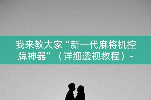我来教大家“新一代麻将机控牌神器”（详细透视教程）-哔哩哔哩