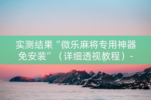 实测结果“微乐麻将专用神器免安装”（详细透视教程）-哔哩哔哩