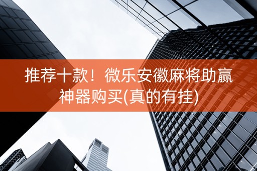推荐十款！微乐安徽麻将助赢神器购买(真的有挂)