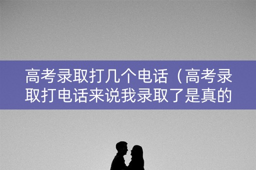 高考录取打几个电话（高考录取打电话来说我录取了是真的吗?）