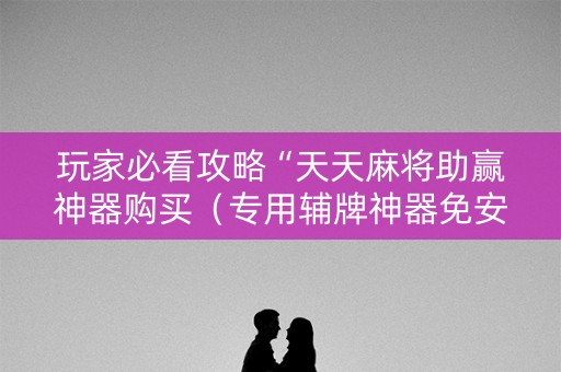 玩家必看攻略“天天麻将助赢神器购买（专用辅牌神器免安装）