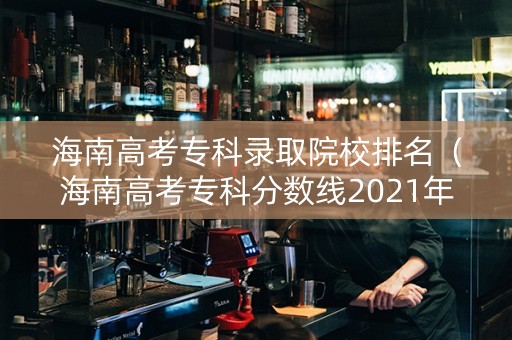 海南高考专科录取院校排名（海南高考专科分数线2021年公布）