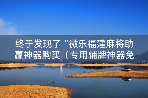 终于发现了“微乐福建麻将助赢神器购买（专用辅牌神器免安装）