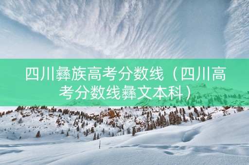 四川彝族高考分数线（四川高考分数线彝文本科）
