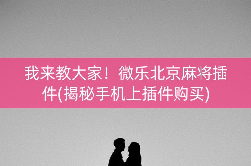 我来教大家！微乐北京麻将插件(揭秘手机上插件购买)