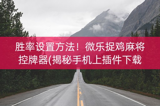胜率设置方法！微乐捉鸡麻将控牌器(揭秘手机上插件下载)