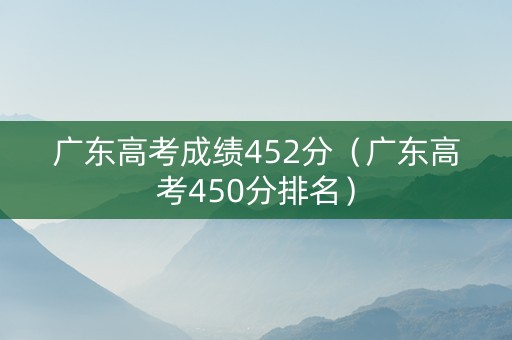 广东高考成绩452分（广东高考450分排名）