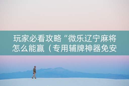 玩家必看攻略“微乐辽宁麻将怎么能赢（专用辅牌神器免安装）