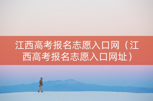 江西高考报名志愿入口网（江西高考报名志愿入口网址）