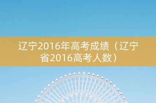 辽宁2016年高考成绩（辽宁省2016高考人数）
