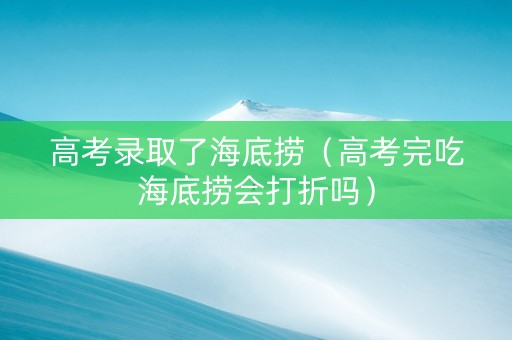 高考录取了海底捞（高考完吃海底捞会打折吗）