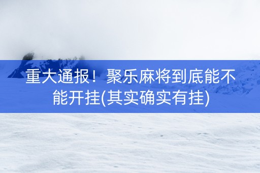 重大通报！聚乐麻将到底能不能开挂(其实确实有挂)