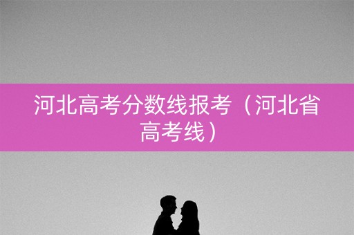 河北高考分数线报考（河北省高考线）