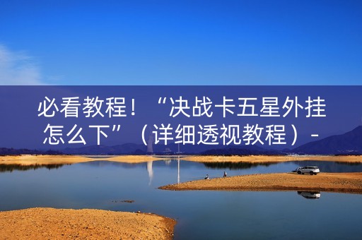必看教程！“决战卡五星外挂怎么下”（详细透视教程）-哔哩哔哩