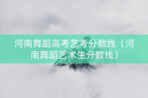 河南舞蹈高考艺考分数线（河南舞蹈艺术生分数线）