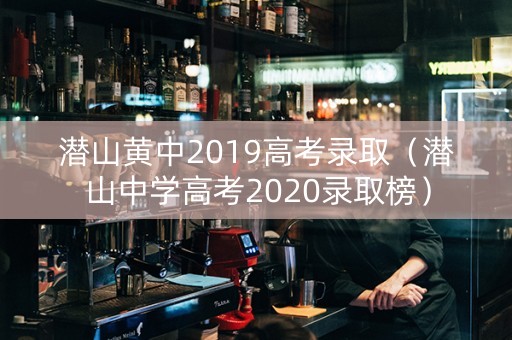 潜山黄中2019高考录取（潜山中学高考2020录取榜）