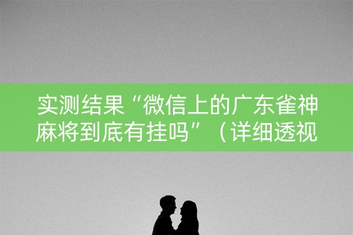 实测结果“微信上的广东雀神麻将到底有挂吗”（详细透视教程）-哔哩哔哩