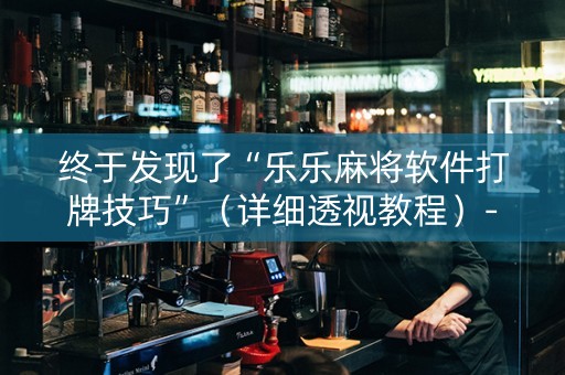 终于发现了“乐乐麻将软件打牌技巧”（详细透视教程）-哔哩哔哩