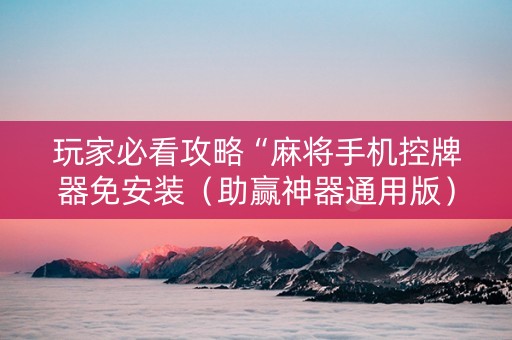 玩家必看攻略“麻将手机控牌器免安装（助赢神器通用版）