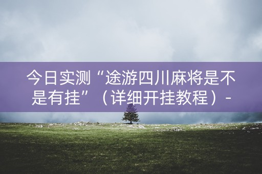 今日实测“途游四川麻将是不是有挂”（详细开挂教程）-哔哩哔哩