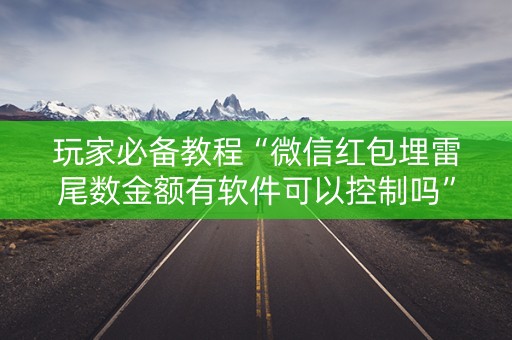 玩家必备教程“微信红包埋雷尾数金额有软件可以控制吗”（详细透视教程）-哔哩哔哩