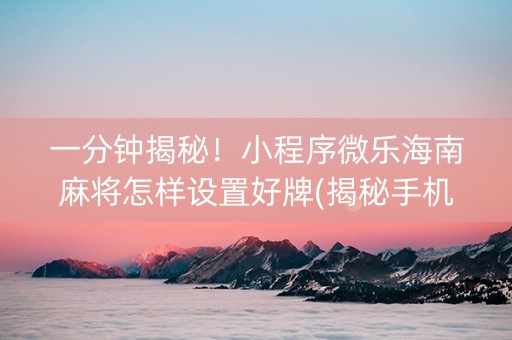 一分钟揭秘！小程序微乐海南麻将怎样设置好牌(揭秘手机上插件购买)