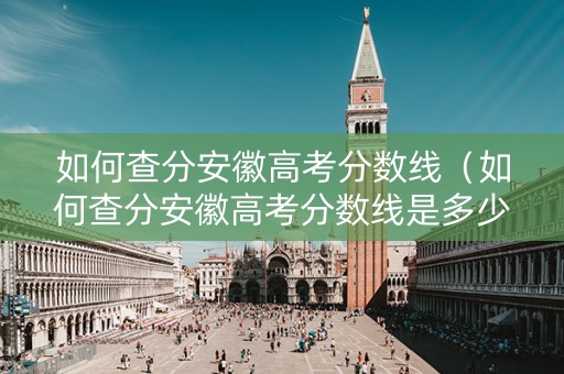 如何查分安徽高考分数线（如何查分安徽高考分数线是多少）