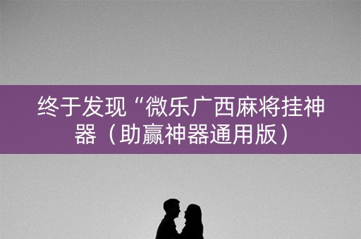 终于发现“微乐广西麻将挂神器（助赢神器通用版）
