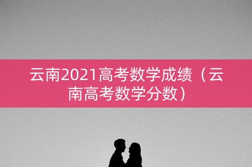 云南2021高考数学成绩（云南高考数学分数）