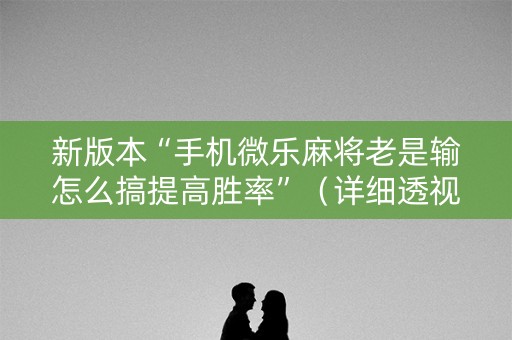 新版本“手机微乐麻将老是输怎么搞提高胜率”（详细透视教程）-哔哩哔哩