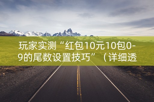 玩家实测“红包10元10包0-9的尾数设置技巧”（详细透视教程）-哔哩哔哩