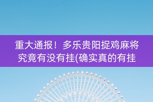 重大通报！多乐贵阳捉鸡麻将究竟有没有挂(确实真的有挂)