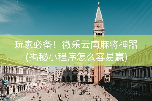 玩家必备！微乐云南麻将神器(揭秘小程序怎么容易赢)