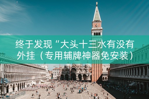 终于发现“大头十三水有没有外挂（专用辅牌神器免安装）