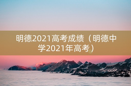 明德2021高考成绩（明德中学2021年高考）